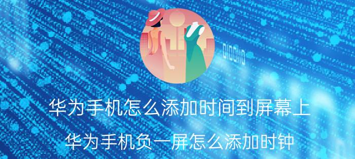 华为手机怎么添加时间到屏幕上 华为手机负一屏怎么添加时钟？